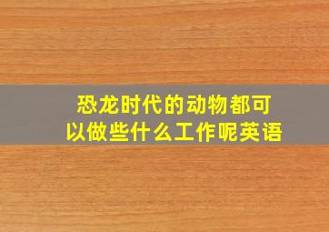 恐龙时代的动物都可以做些什么工作呢英语