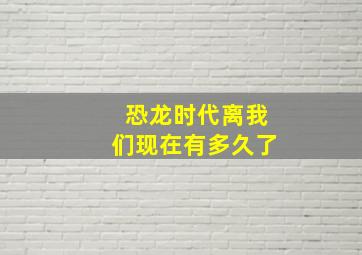 恐龙时代离我们现在有多久了