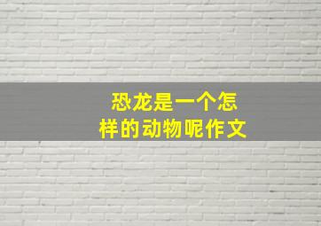 恐龙是一个怎样的动物呢作文