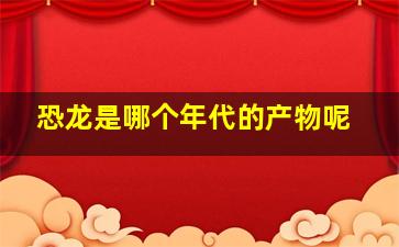 恐龙是哪个年代的产物呢