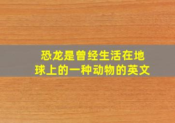 恐龙是曾经生活在地球上的一种动物的英文