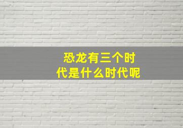 恐龙有三个时代是什么时代呢