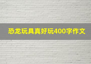 恐龙玩具真好玩400字作文