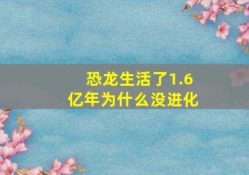 恐龙生活了1.6亿年为什么没进化