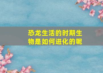 恐龙生活的时期生物是如何进化的呢