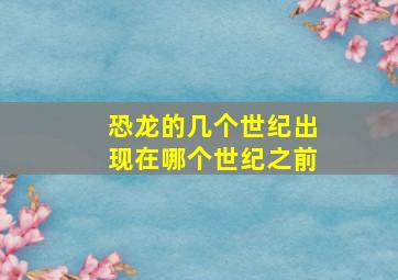 恐龙的几个世纪出现在哪个世纪之前