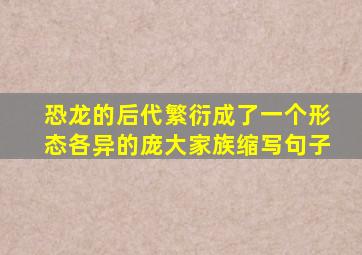 恐龙的后代繁衍成了一个形态各异的庞大家族缩写句子