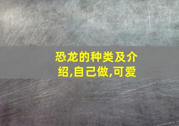 恐龙的种类及介绍,自己做,可爱