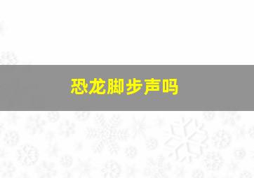 恐龙脚步声吗