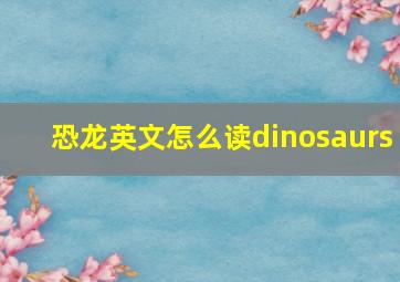 恐龙英文怎么读dinosaurs