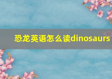 恐龙英语怎么读dinosaurs