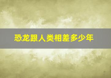 恐龙跟人类相差多少年