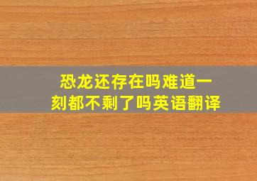 恐龙还存在吗难道一刻都不剩了吗英语翻译