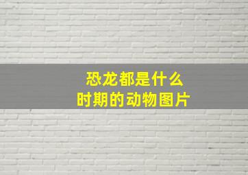 恐龙都是什么时期的动物图片