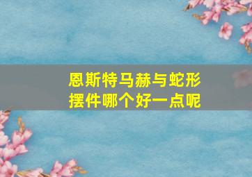 恩斯特马赫与蛇形摆件哪个好一点呢