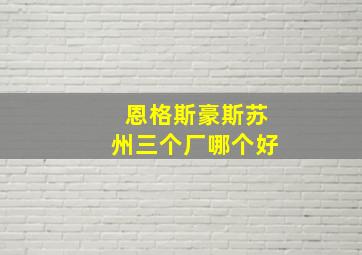 恩格斯豪斯苏州三个厂哪个好