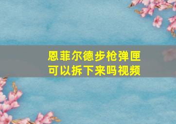 恩菲尔德步枪弹匣可以拆下来吗视频