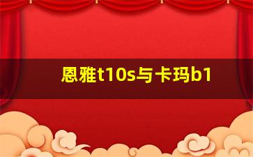 恩雅t10s与卡玛b1