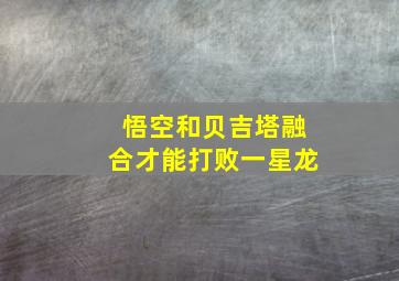 悟空和贝吉塔融合才能打败一星龙