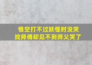 悟空打不过妖怪时没哭找师傅却见不到师父哭了