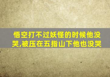 悟空打不过妖怪的时候他没哭,被压在五指山下他也没哭