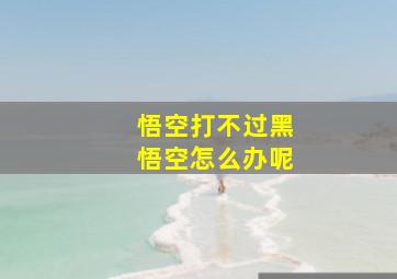 悟空打不过黑悟空怎么办呢