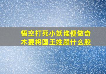 悟空打死小妖谁便做奇木要将国王姓顾什么胶