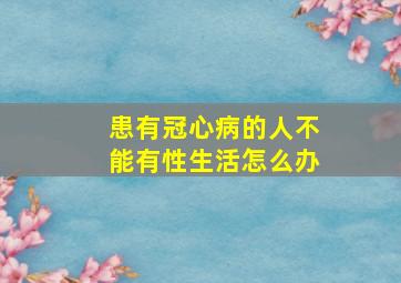 患有冠心病的人不能有性生活怎么办