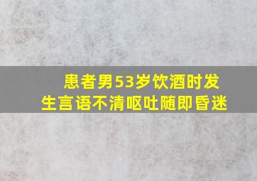 患者男53岁饮酒时发生言语不清呕吐随即昏迷