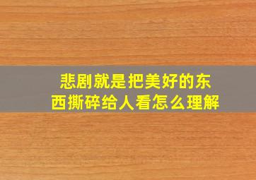 悲剧就是把美好的东西撕碎给人看怎么理解