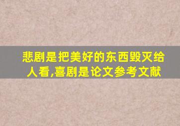 悲剧是把美好的东西毁灭给人看,喜剧是论文参考文献