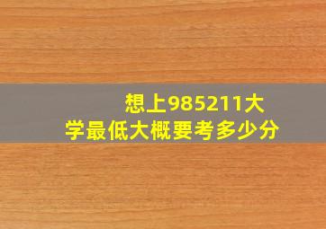 想上985211大学最低大概要考多少分