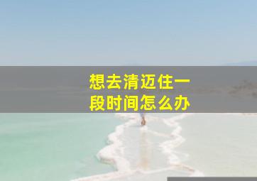 想去清迈住一段时间怎么办