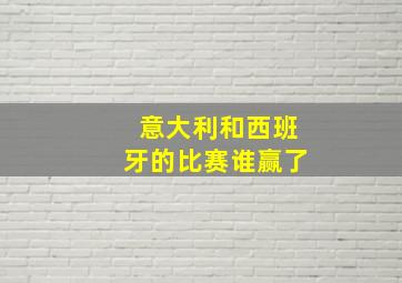 意大利和西班牙的比赛谁赢了