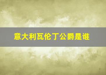 意大利瓦伦丁公爵是谁