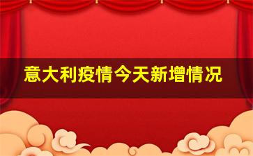 意大利疫情今天新增情况