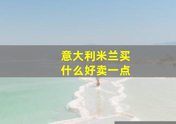 意大利米兰买什么好卖一点