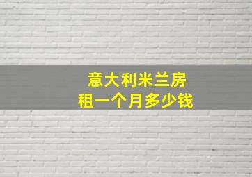 意大利米兰房租一个月多少钱