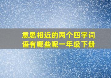 意思相近的两个四字词语有哪些呢一年级下册