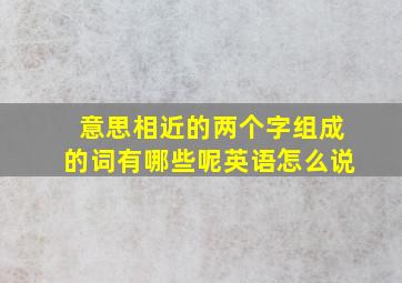 意思相近的两个字组成的词有哪些呢英语怎么说