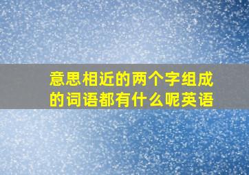 意思相近的两个字组成的词语都有什么呢英语