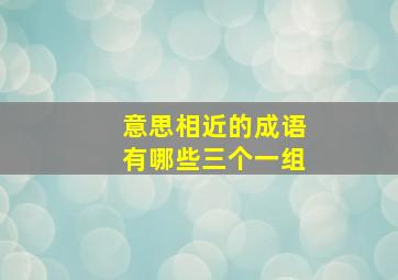 意思相近的成语有哪些三个一组