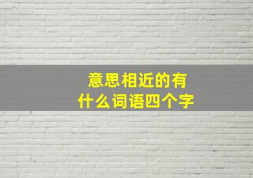 意思相近的有什么词语四个字