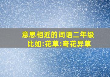 意思相近的词语二年级比如:花草:奇花异草