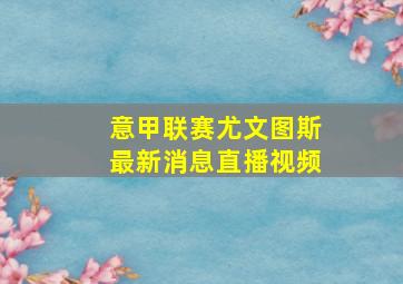 意甲联赛尤文图斯最新消息直播视频