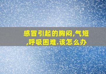 感冒引起的胸闷,气短,呼吸困难.该怎么办