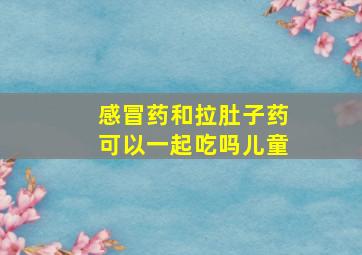 感冒药和拉肚子药可以一起吃吗儿童