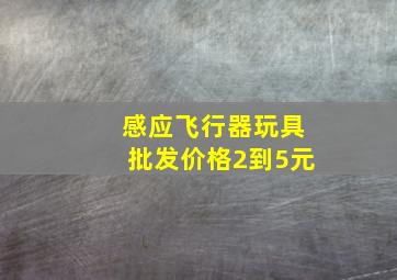 感应飞行器玩具批发价格2到5元