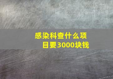 感染科查什么项目要3000块钱