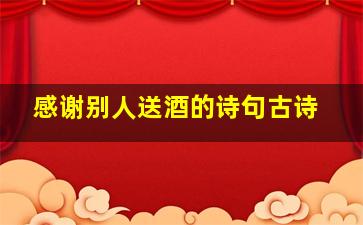 感谢别人送酒的诗句古诗